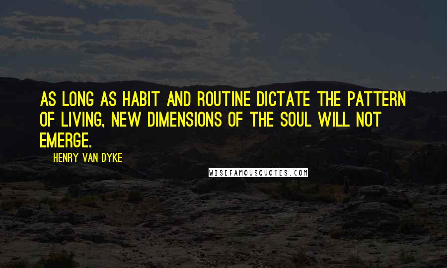 Henry Van Dyke Quotes: As long as habit and routine dictate the pattern of living, new dimensions of the soul will not emerge.