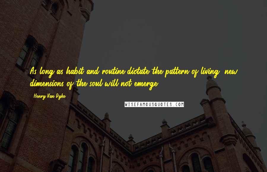 Henry Van Dyke Quotes: As long as habit and routine dictate the pattern of living, new dimensions of the soul will not emerge.