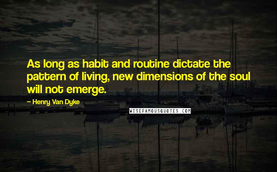 Henry Van Dyke Quotes: As long as habit and routine dictate the pattern of living, new dimensions of the soul will not emerge.