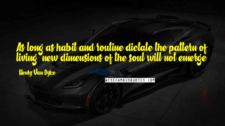 Henry Van Dyke Quotes: As long as habit and routine dictate the pattern of living, new dimensions of the soul will not emerge.