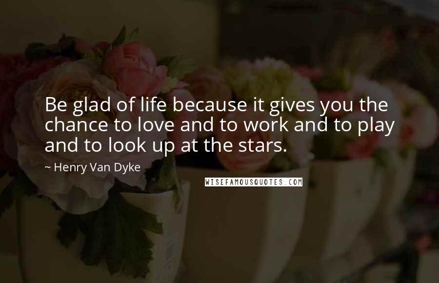 Henry Van Dyke Quotes: Be glad of life because it gives you the chance to love and to work and to play and to look up at the stars.