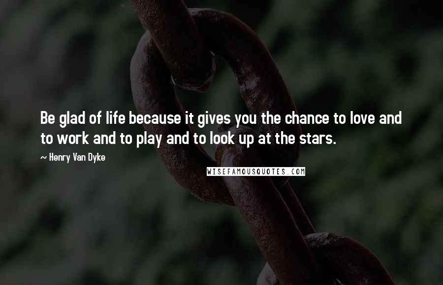 Henry Van Dyke Quotes: Be glad of life because it gives you the chance to love and to work and to play and to look up at the stars.