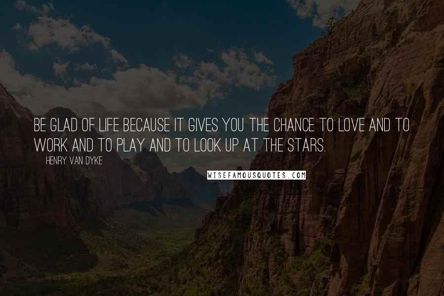 Henry Van Dyke Quotes: Be glad of life because it gives you the chance to love and to work and to play and to look up at the stars.