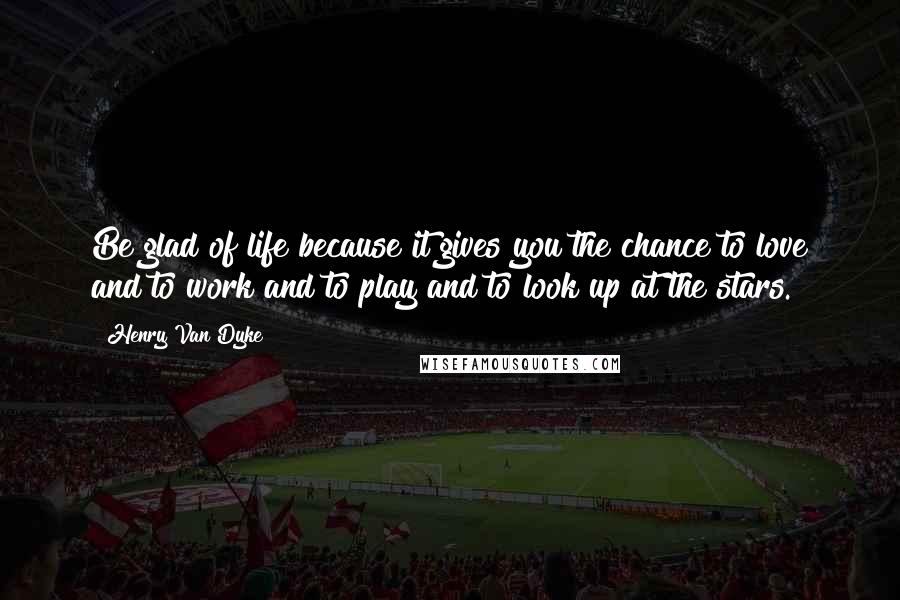 Henry Van Dyke Quotes: Be glad of life because it gives you the chance to love and to work and to play and to look up at the stars.