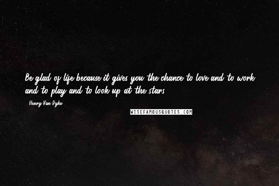 Henry Van Dyke Quotes: Be glad of life because it gives you the chance to love and to work and to play and to look up at the stars.