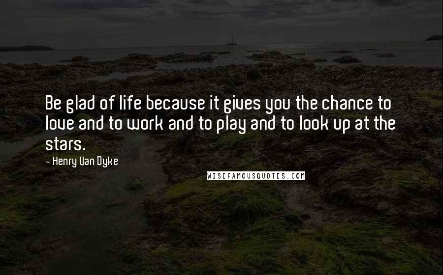 Henry Van Dyke Quotes: Be glad of life because it gives you the chance to love and to work and to play and to look up at the stars.