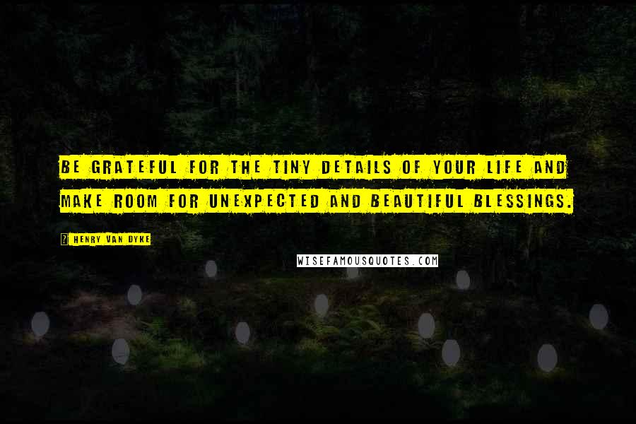 Henry Van Dyke Quotes: Be grateful for the tiny details of your life and make room for unexpected and beautiful blessings.