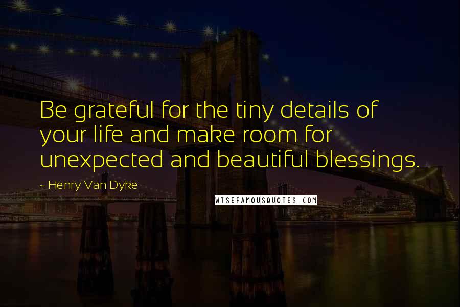 Henry Van Dyke Quotes: Be grateful for the tiny details of your life and make room for unexpected and beautiful blessings.