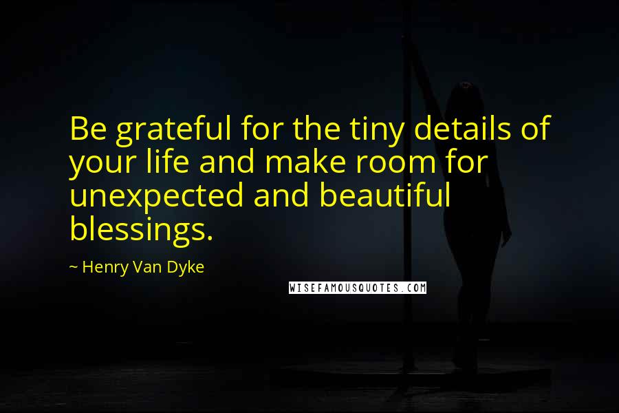 Henry Van Dyke Quotes: Be grateful for the tiny details of your life and make room for unexpected and beautiful blessings.