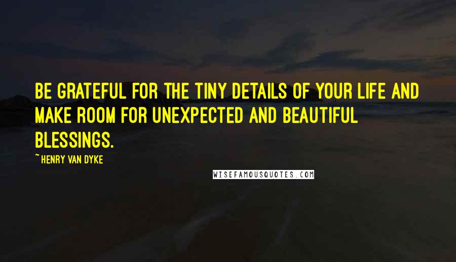 Henry Van Dyke Quotes: Be grateful for the tiny details of your life and make room for unexpected and beautiful blessings.