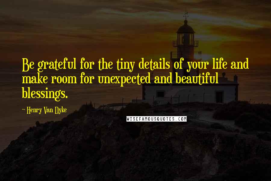 Henry Van Dyke Quotes: Be grateful for the tiny details of your life and make room for unexpected and beautiful blessings.