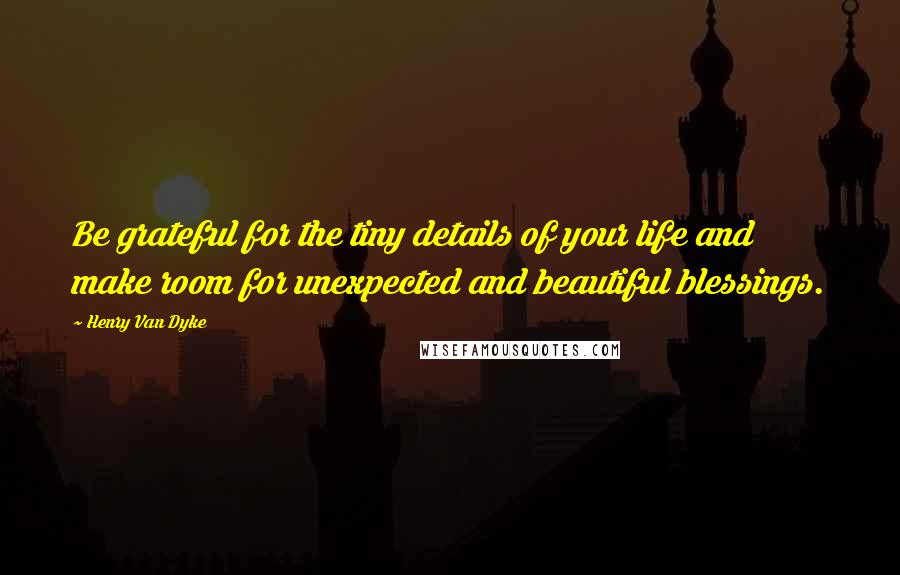 Henry Van Dyke Quotes: Be grateful for the tiny details of your life and make room for unexpected and beautiful blessings.