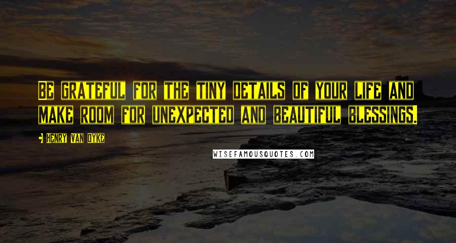 Henry Van Dyke Quotes: Be grateful for the tiny details of your life and make room for unexpected and beautiful blessings.