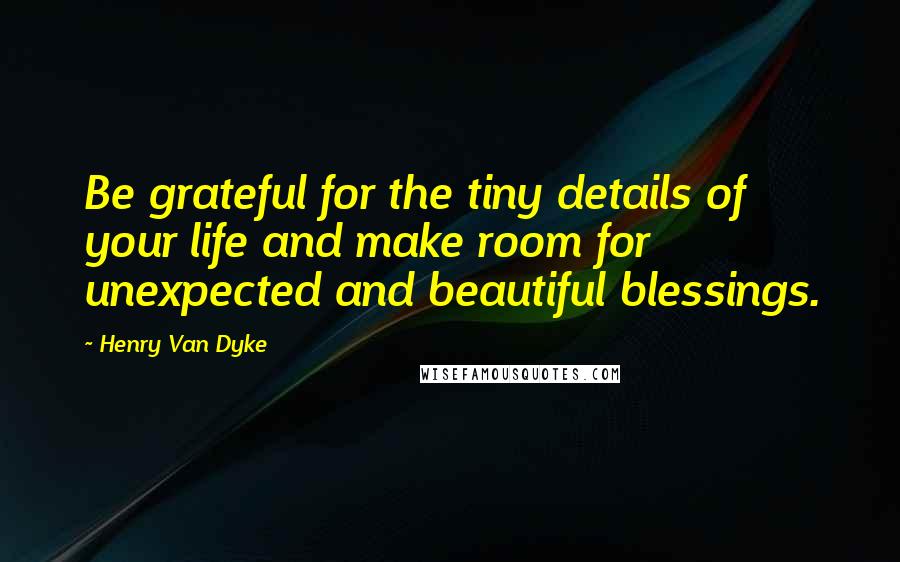 Henry Van Dyke Quotes: Be grateful for the tiny details of your life and make room for unexpected and beautiful blessings.