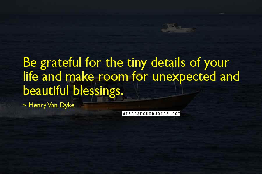 Henry Van Dyke Quotes: Be grateful for the tiny details of your life and make room for unexpected and beautiful blessings.