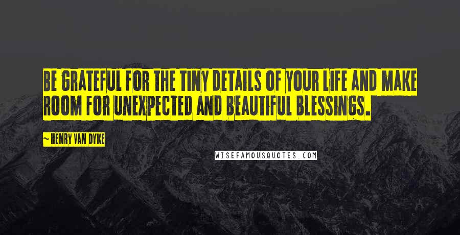 Henry Van Dyke Quotes: Be grateful for the tiny details of your life and make room for unexpected and beautiful blessings.