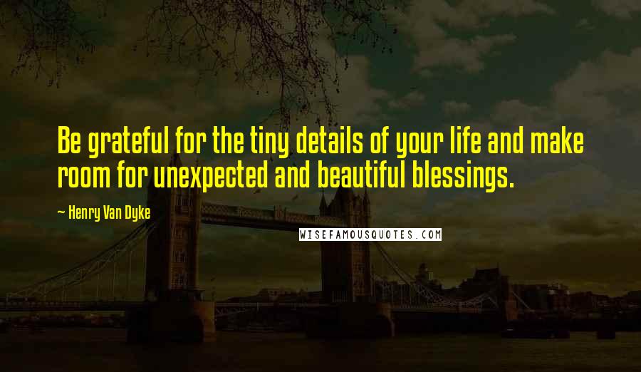 Henry Van Dyke Quotes: Be grateful for the tiny details of your life and make room for unexpected and beautiful blessings.