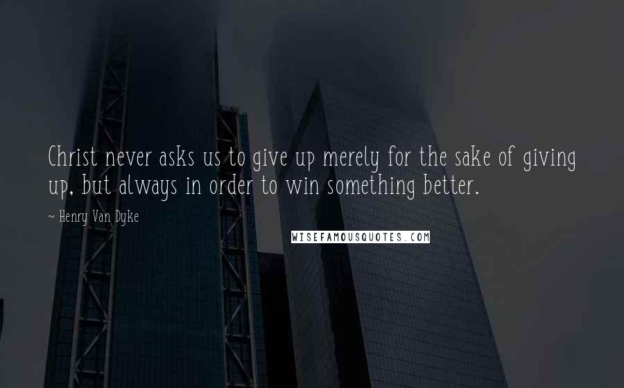 Henry Van Dyke Quotes: Christ never asks us to give up merely for the sake of giving up, but always in order to win something better.