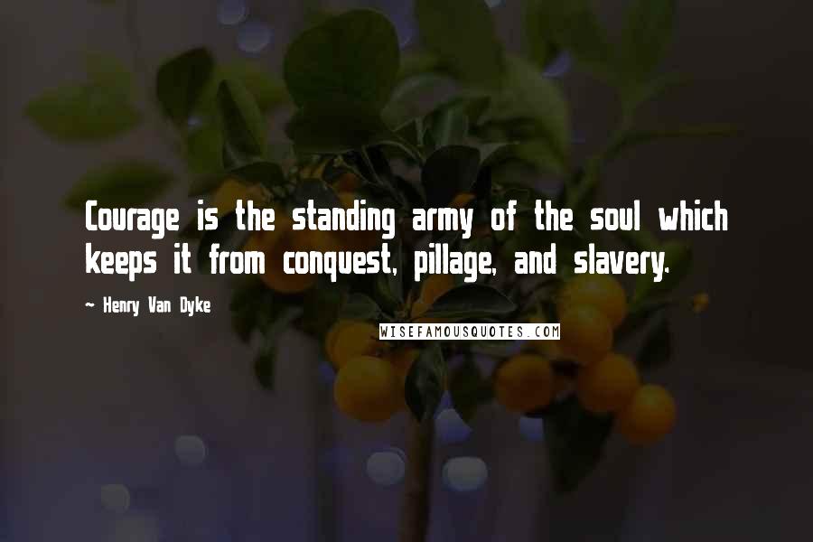 Henry Van Dyke Quotes: Courage is the standing army of the soul which keeps it from conquest, pillage, and slavery.