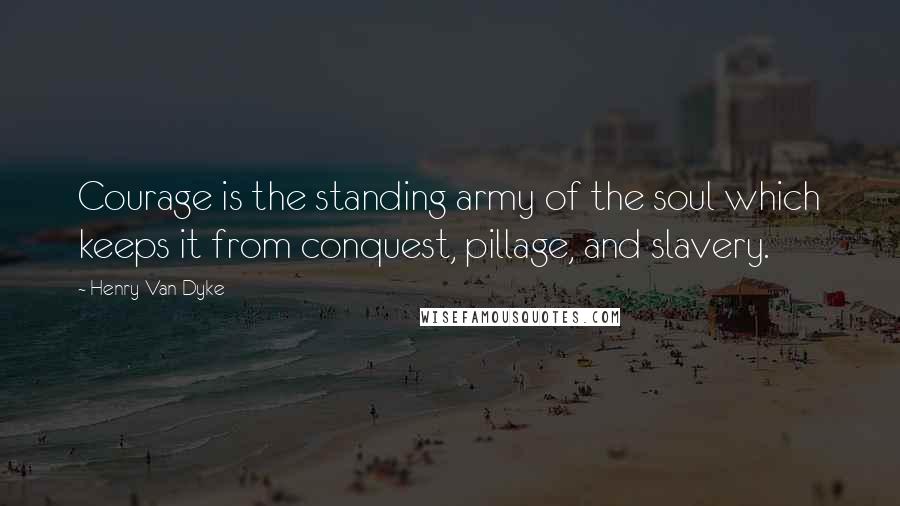 Henry Van Dyke Quotes: Courage is the standing army of the soul which keeps it from conquest, pillage, and slavery.