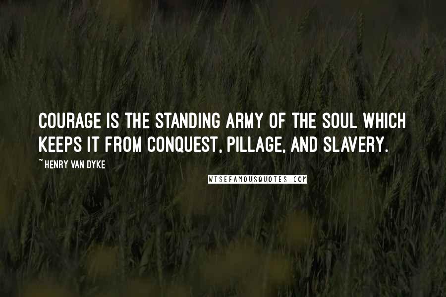 Henry Van Dyke Quotes: Courage is the standing army of the soul which keeps it from conquest, pillage, and slavery.