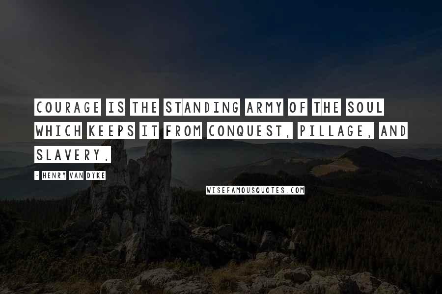 Henry Van Dyke Quotes: Courage is the standing army of the soul which keeps it from conquest, pillage, and slavery.