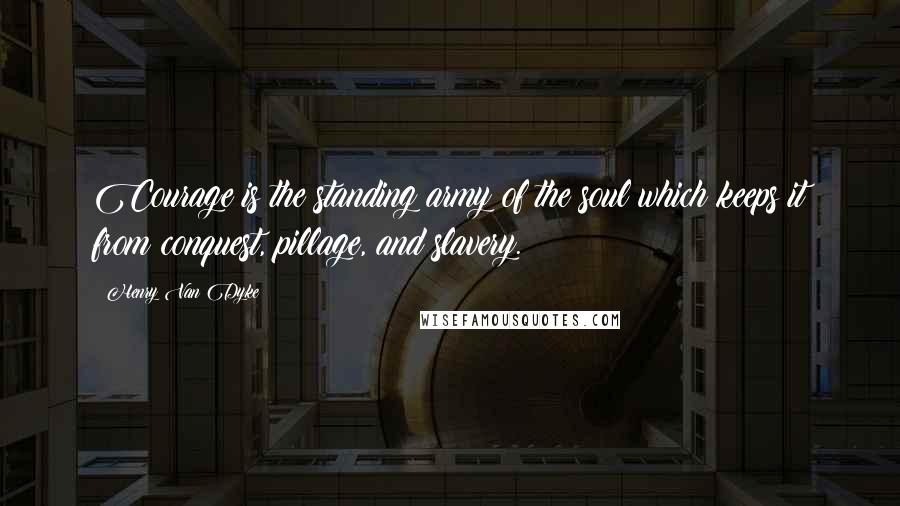 Henry Van Dyke Quotes: Courage is the standing army of the soul which keeps it from conquest, pillage, and slavery.