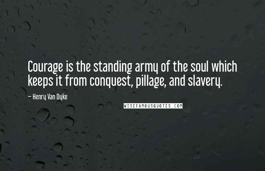 Henry Van Dyke Quotes: Courage is the standing army of the soul which keeps it from conquest, pillage, and slavery.