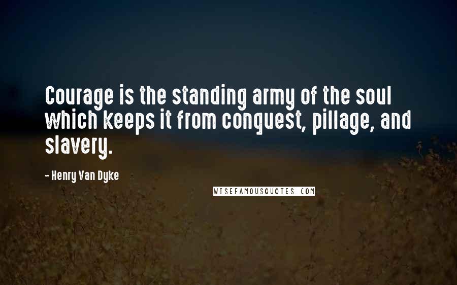 Henry Van Dyke Quotes: Courage is the standing army of the soul which keeps it from conquest, pillage, and slavery.