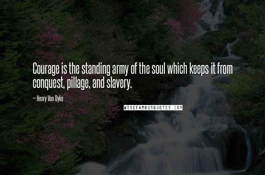 Henry Van Dyke Quotes: Courage is the standing army of the soul which keeps it from conquest, pillage, and slavery.