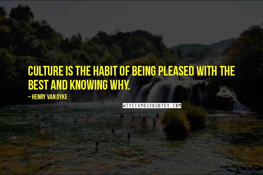 Henry Van Dyke Quotes: Culture is the habit of being pleased with the best and knowing why.