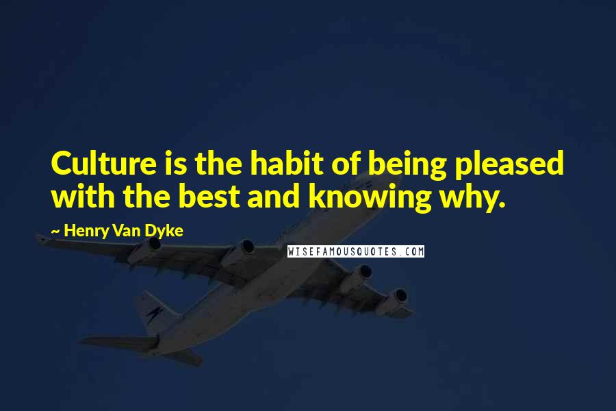 Henry Van Dyke Quotes: Culture is the habit of being pleased with the best and knowing why.