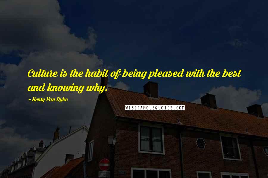 Henry Van Dyke Quotes: Culture is the habit of being pleased with the best and knowing why.