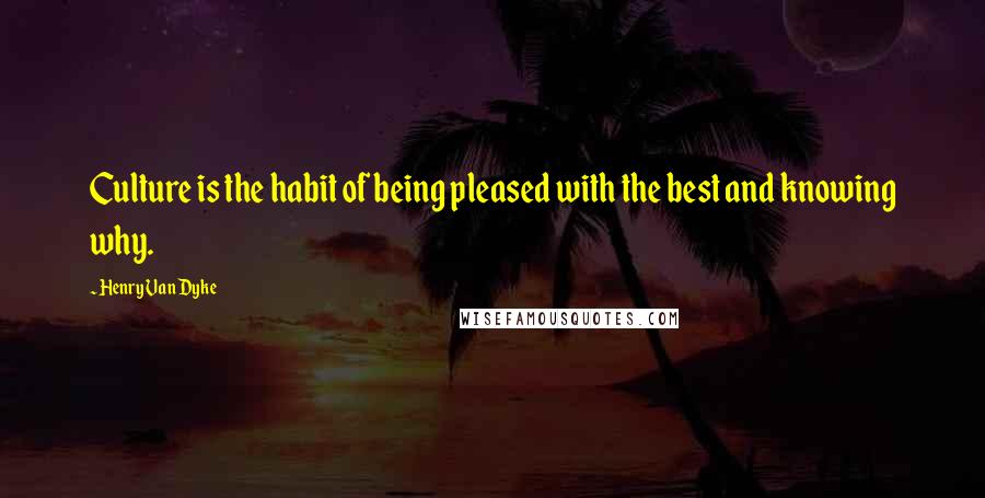 Henry Van Dyke Quotes: Culture is the habit of being pleased with the best and knowing why.