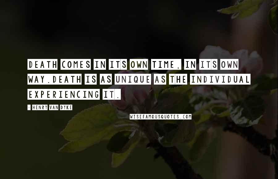 Henry Van Dyke Quotes: Death comes in its own time, in its own way.Death is as unique as the individual experiencing it.