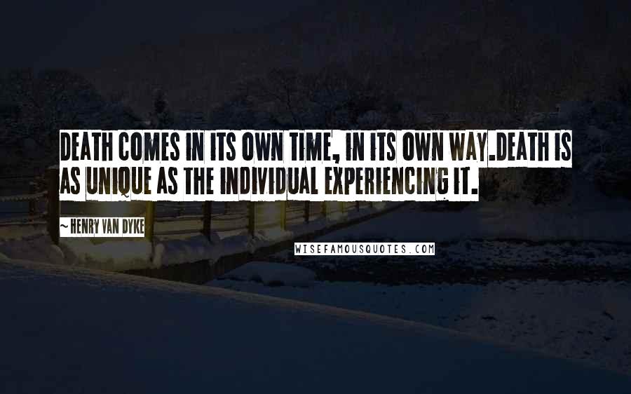 Henry Van Dyke Quotes: Death comes in its own time, in its own way.Death is as unique as the individual experiencing it.