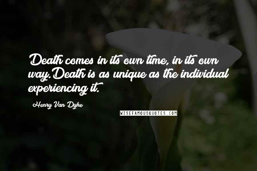 Henry Van Dyke Quotes: Death comes in its own time, in its own way.Death is as unique as the individual experiencing it.