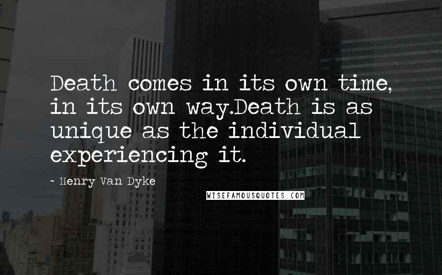 Henry Van Dyke Quotes: Death comes in its own time, in its own way.Death is as unique as the individual experiencing it.