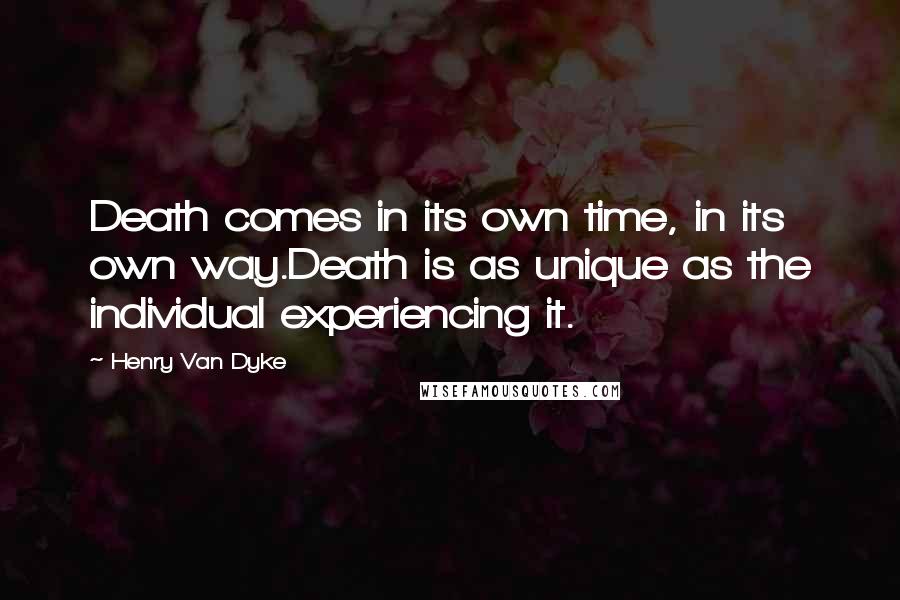 Henry Van Dyke Quotes: Death comes in its own time, in its own way.Death is as unique as the individual experiencing it.