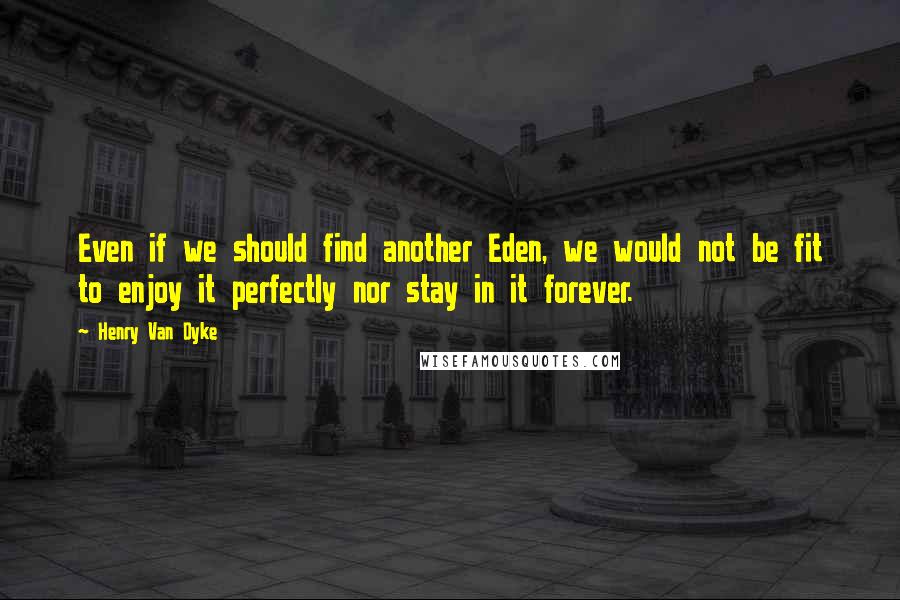 Henry Van Dyke Quotes: Even if we should find another Eden, we would not be fit to enjoy it perfectly nor stay in it forever.