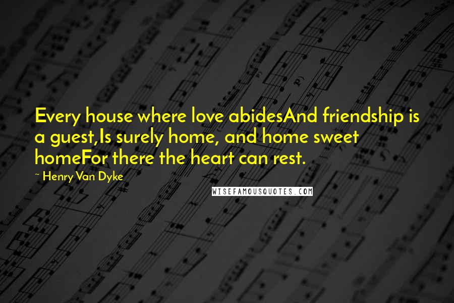Henry Van Dyke Quotes: Every house where love abidesAnd friendship is a guest,Is surely home, and home sweet homeFor there the heart can rest.