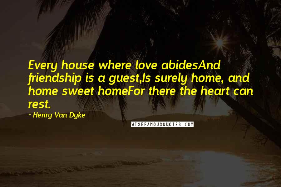 Henry Van Dyke Quotes: Every house where love abidesAnd friendship is a guest,Is surely home, and home sweet homeFor there the heart can rest.