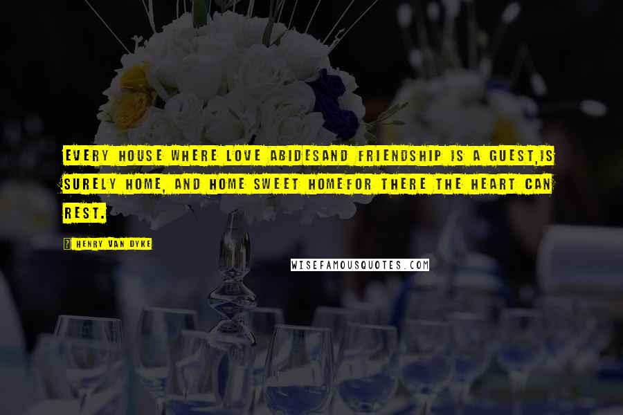 Henry Van Dyke Quotes: Every house where love abidesAnd friendship is a guest,Is surely home, and home sweet homeFor there the heart can rest.