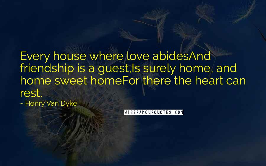 Henry Van Dyke Quotes: Every house where love abidesAnd friendship is a guest,Is surely home, and home sweet homeFor there the heart can rest.