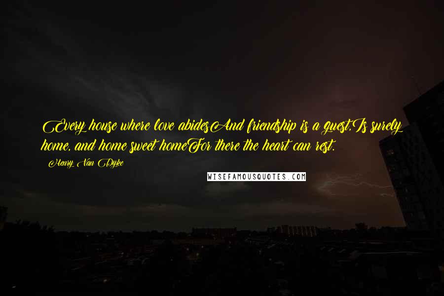 Henry Van Dyke Quotes: Every house where love abidesAnd friendship is a guest,Is surely home, and home sweet homeFor there the heart can rest.