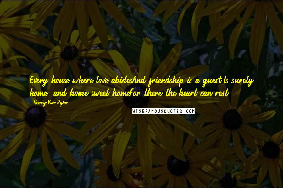 Henry Van Dyke Quotes: Every house where love abidesAnd friendship is a guest,Is surely home, and home sweet homeFor there the heart can rest.
