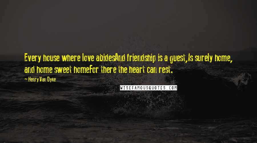 Henry Van Dyke Quotes: Every house where love abidesAnd friendship is a guest,Is surely home, and home sweet homeFor there the heart can rest.