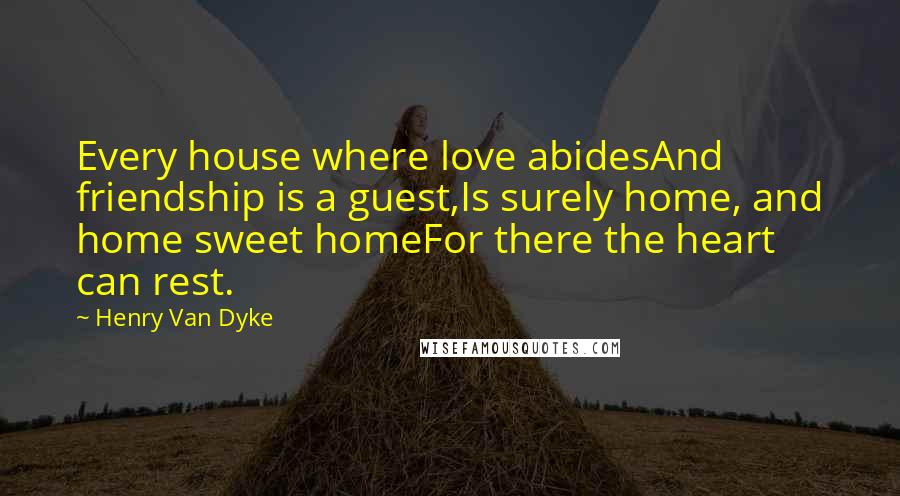 Henry Van Dyke Quotes: Every house where love abidesAnd friendship is a guest,Is surely home, and home sweet homeFor there the heart can rest.