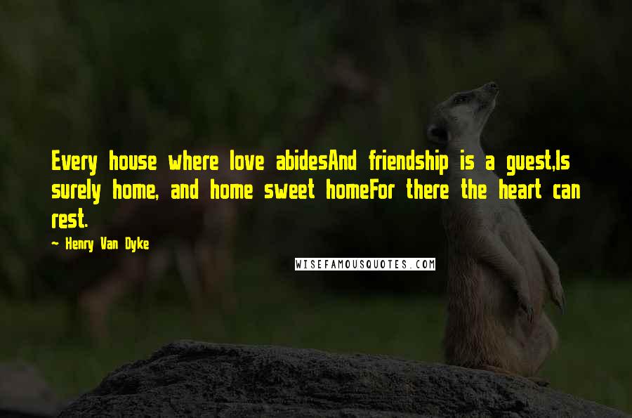 Henry Van Dyke Quotes: Every house where love abidesAnd friendship is a guest,Is surely home, and home sweet homeFor there the heart can rest.