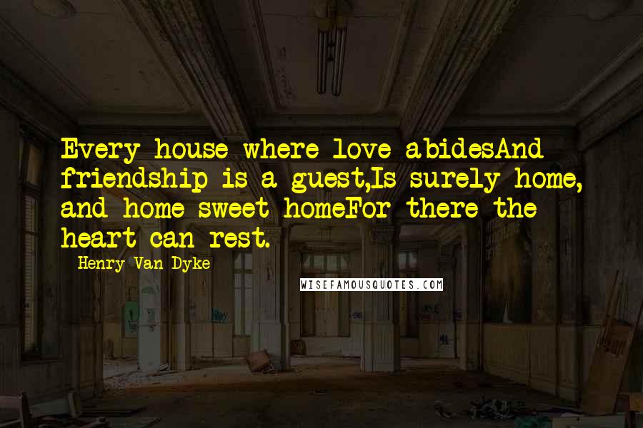 Henry Van Dyke Quotes: Every house where love abidesAnd friendship is a guest,Is surely home, and home sweet homeFor there the heart can rest.